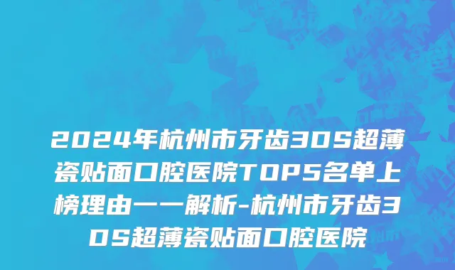 2024年杭州市牙齿3DS超薄瓷贴面口腔医院TOP5名单上榜理由一一解析-杭州市牙齿3DS超薄瓷贴面口腔医院
