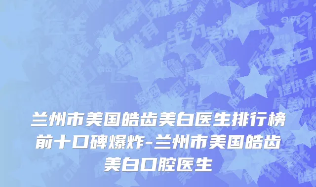 兰州市美国皓齿美白医生排行榜前十口碑爆炸-兰州市美国皓齿美白口腔医生
