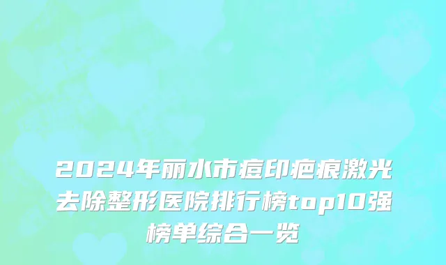 2024年丽水市痘印疤痕激光去除整形医院排行榜top10强榜单综合一览