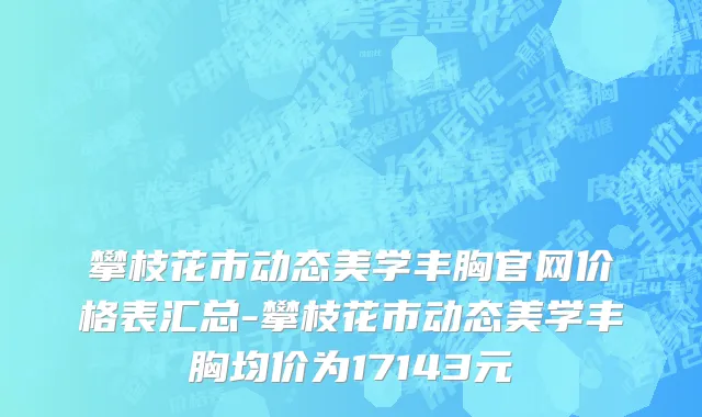 攀枝花市动态美学丰胸官网价格表汇总-攀枝花市动态美学丰胸均价为17143元