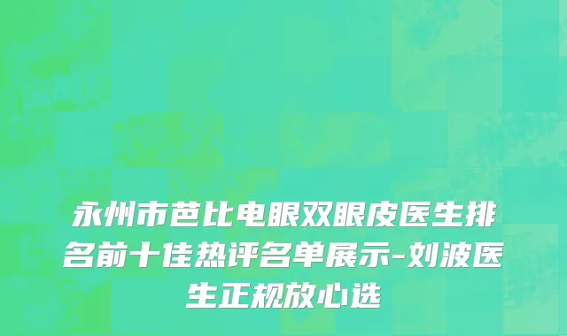 永州市芭比电眼双眼皮医生排名前十佳热评名单展示-刘波医生正规放心选