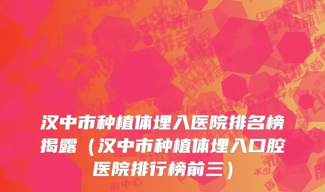 汉中市种植体埋入医院排名榜揭露（汉中市种植体埋入口腔医院排行榜前三）
