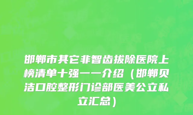 邯郸市其它非智齿拔除医院上榜清单十强一一介绍（邯郸贝洁口腔整形门诊部医美公立私立汇总）