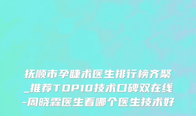 抚顺市孕睫术医生排行榜齐聚_推荐TOP10技术口碑双在线-周晓霖医生看哪个医生技术好