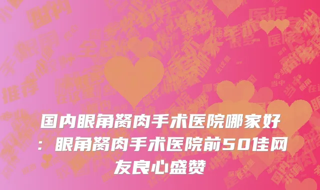 国内眼角胬肉手术医院哪家好：眼角胬肉手术医院前50佳网友良心盛赞