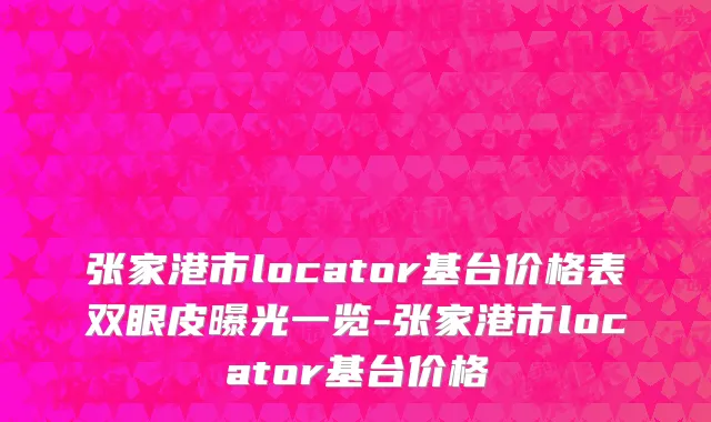 张家港市locator基台价格表双眼皮曝光一览-张家港市locator基台价格