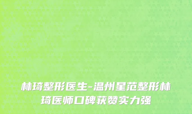 林琦整形医生-温州星范整形林琦医师口碑获赞实力强
