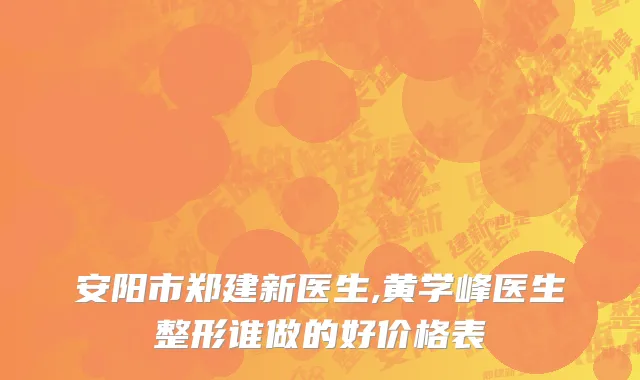 安阳市郑建新医生,黄学峰医生整形谁做的好价格表