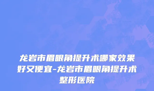 龙岩市眉眼角提升术哪家效果好又便宜-龙岩市眉眼角提升术整形医院