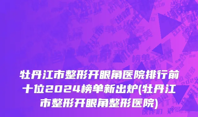 牡丹江市整形开眼角医院排行前十位2024榜单新出炉(牡丹江市整形开眼角整形医院)