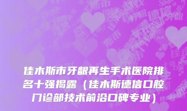 佳木斯市牙龈再生手术医院排名十强揭露（佳木斯德信口腔门诊部技术前沿口碑专业）
