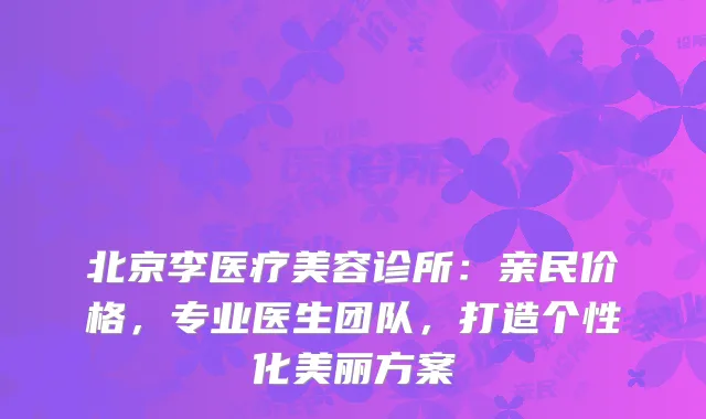 北京李医疗美容诊所：亲民价格，专业医生团队，打造个性化美丽方案