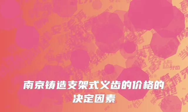 南京铸造支架式义齿的价格的决定因素