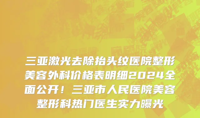 三亚激光去除抬头纹医院整形美容外科价格表明细2024全面公开!三亚市人民医院美容整形科热门医生实力曝光