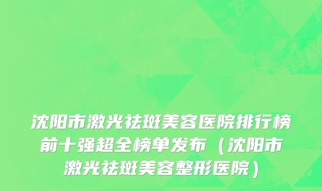 沈阳市激光祛斑美容医院排行榜前十强超全榜单发布（沈阳市激光祛斑美容整形医院）