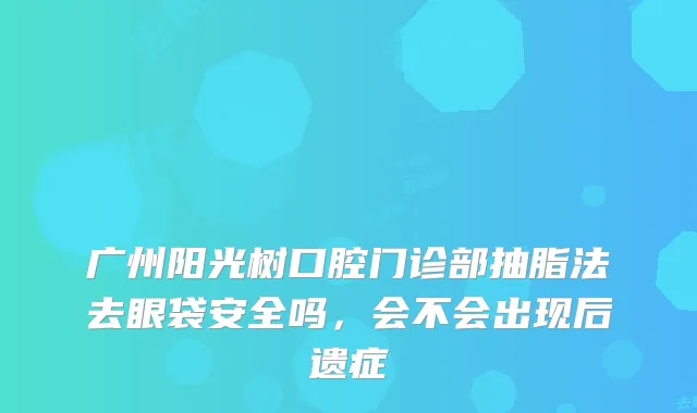 广州阳光树口腔门诊部抽脂法去眼袋安全吗，会不会出现后遗症