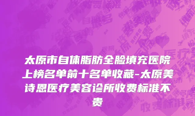 太原市自体脂肪全脸填充医院上榜名单前十名单收藏-太原美诗恩医疗美容诊所收费标准不贵