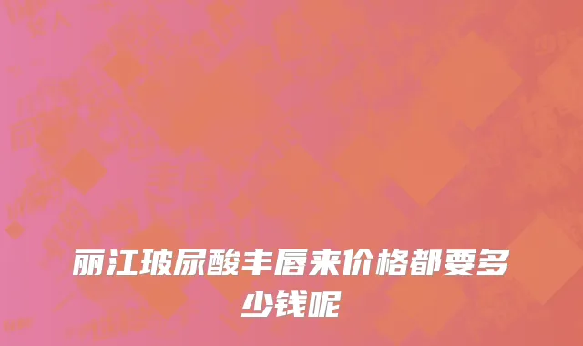 丽江玻尿酸丰唇来价格都要多少钱呢