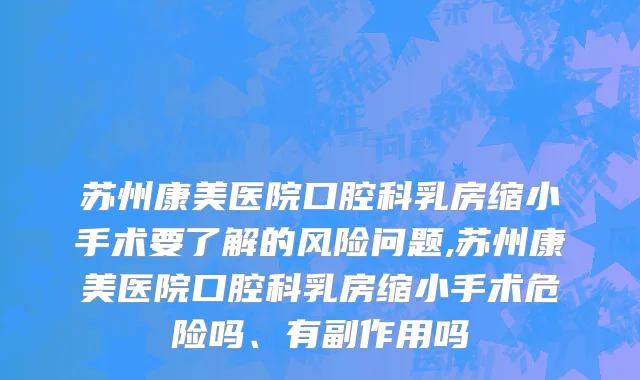 苏州康美医院口腔科乳房缩小手术要了解的风险问题,苏州康美医院口腔科乳房缩小手术危险吗、有副作用吗
