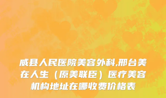 威县人民医院美容外科,邢台美在人生（原美联臣）医疗美容机构地址在哪收费价格表