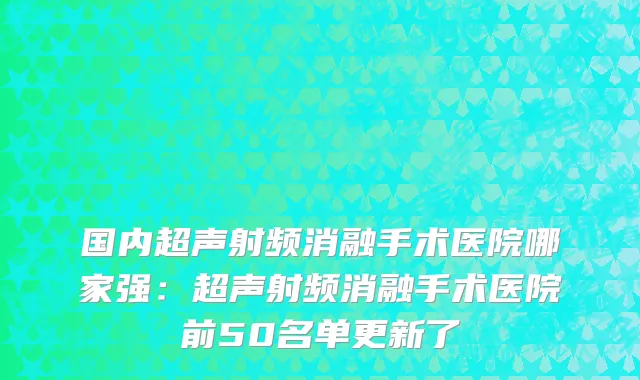 国内超声射频消融手术医院哪家强：超声射频消融手术医院前50名单更新了