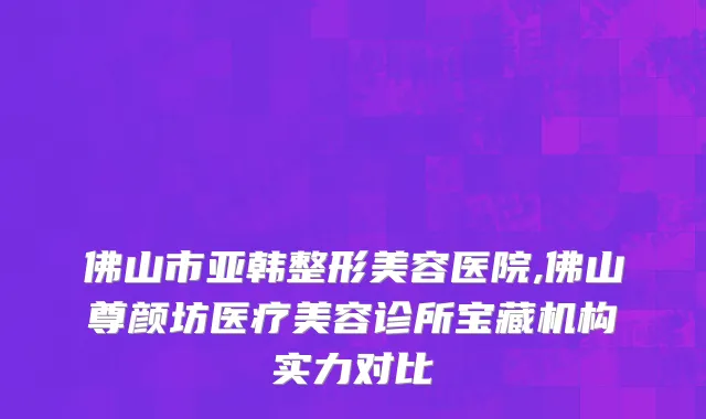 佛山市亚韩整形美容医院,佛山尊颜坊医疗美容诊所宝藏机构实力对比