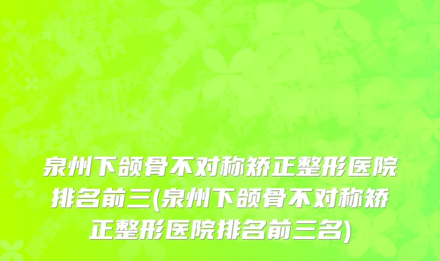 泉州下颌骨不对称矫正整形医院排名前三(泉州下颌骨不对称矫正整形医院排名前三名)