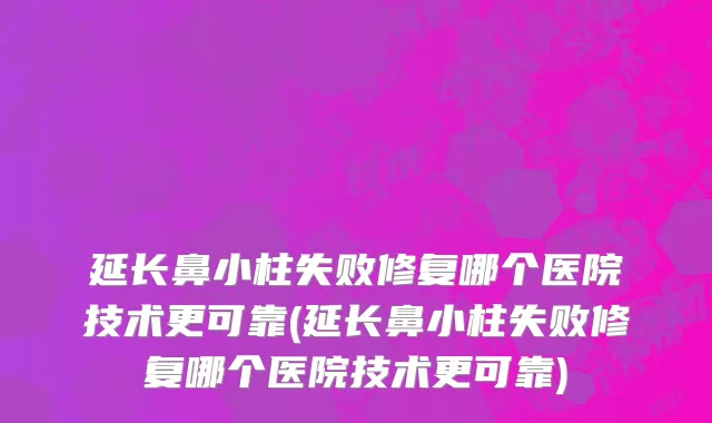 延长鼻小柱失败修复哪个医院技术更可靠(延长鼻小柱失败修复哪个医院技术更可靠)