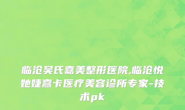 临沧吴氏嘉美整形医院,临沧悦她婕熹卡医疗美容诊所专家-技术pk