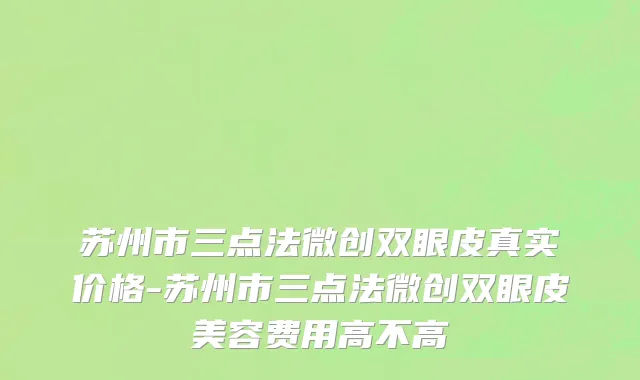 苏州市三点法微创双眼皮真实价格-苏州市三点法微创双眼皮美容费用高不高