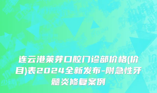 连云港莱芽口腔门诊部价格(价目)表2024全新发布-附急性牙髓炎修复案例