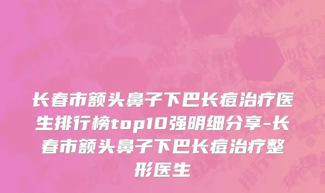 长春市额头鼻子下巴长痘治疗医生排行榜top10强明细分享-长春市额头鼻子下巴长痘治疗整形医生