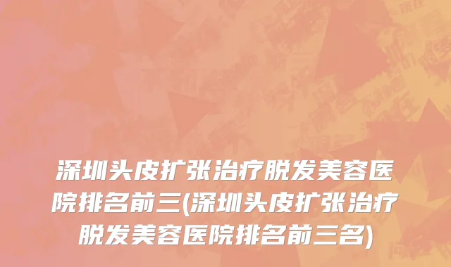 深圳头皮扩张治疗脱发美容医院排名前三(深圳头皮扩张治疗脱发美容医院排名前三名)