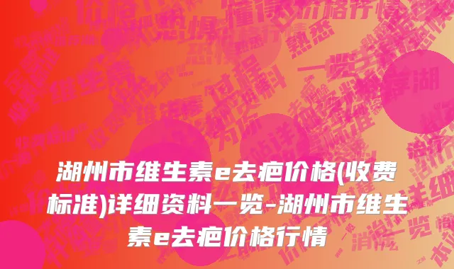 湖州市维生素e去疤价格(收费标准)详细资料一览-湖州市维生素e去疤价格行情