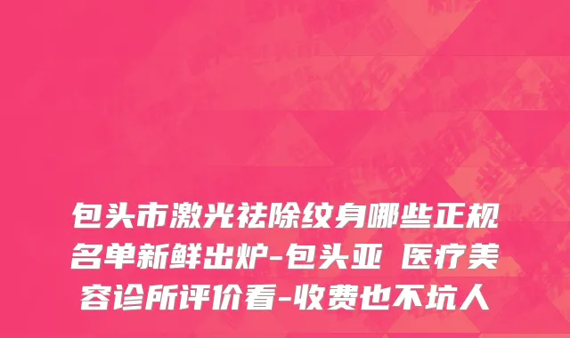 包头市激光祛除纹身哪些正规名单新鲜出炉-包头亚燊医疗美容诊所评价看-收费也不坑人
