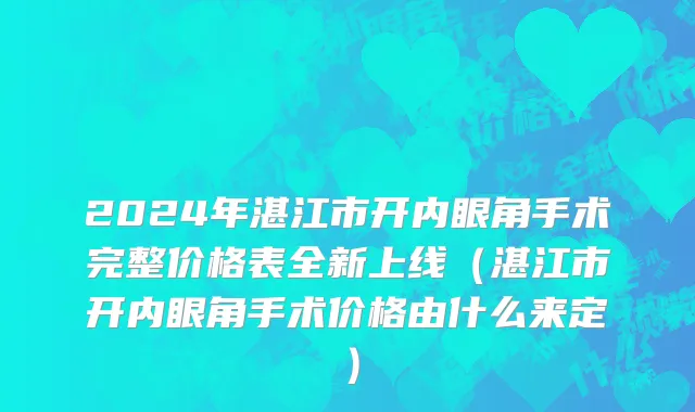 2024年湛江市开内眼角手术完整价格表全新上线（湛江市开内眼角手术价格由什么来定）