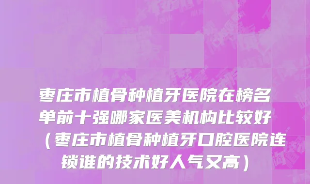枣庄市植骨种植牙医院在榜名单前十强哪家医美机构比较好（枣庄市植骨种植牙口腔医院连锁谁的技术好人气又高）