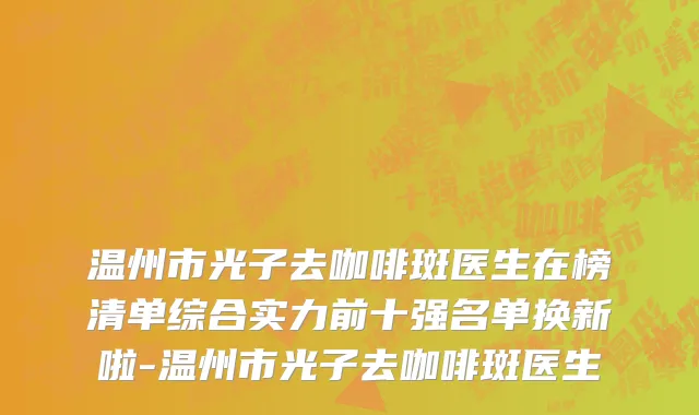 温州市光子去咖啡斑医生在榜清单综合实力前十强名单换新啦-温州市光子去咖啡斑医生