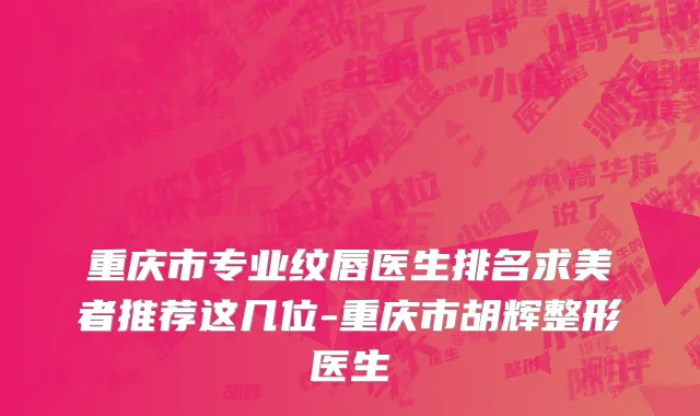 重庆市专业纹唇医生排名求美者推荐这几位-重庆市胡辉整形医生