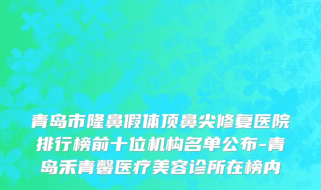 青岛市隆鼻假体顶鼻尖修复医院排行榜前十位机构名单公布-青岛禾青馨医疗美容诊所在榜内