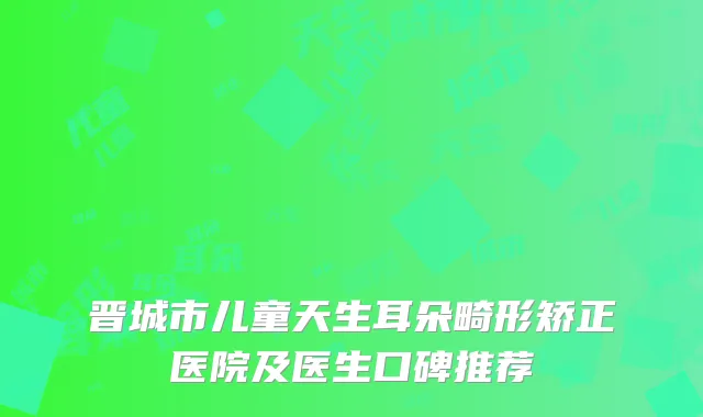 晋城市儿童天生耳朵畸形矫正医院及医生口碑推荐