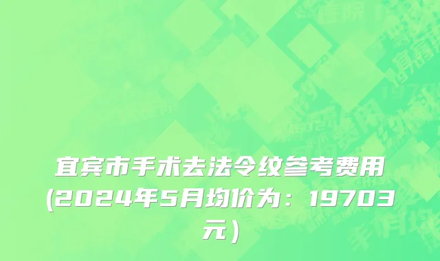 宜宾市手术去法令纹参考费用(2024年5月均价为：19703元）