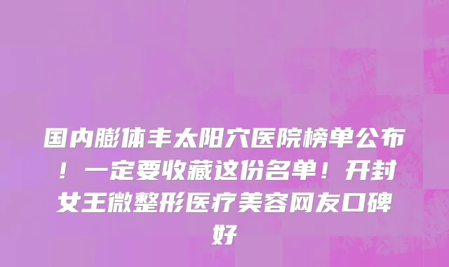 国内膨体丰太阳穴医院榜单公布!一定要收藏这份名单!开封女王微整形医疗美容网友口碑好