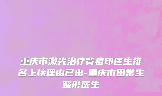 重庆市激光治疗背痘印医生排名上榜理由已出-重庆市田常生整形医生
