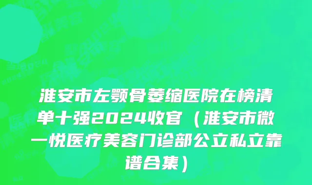 淮安市左颚骨萎缩医院在榜清单十强2024收官（淮安市微一悦医疗美容门诊部公立私立靠谱合集）