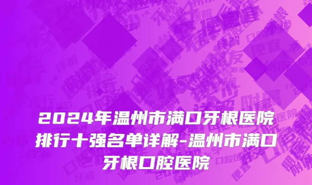 2024年温州市满口牙根医院排行十强名单详解-温州市满口牙根口腔医院