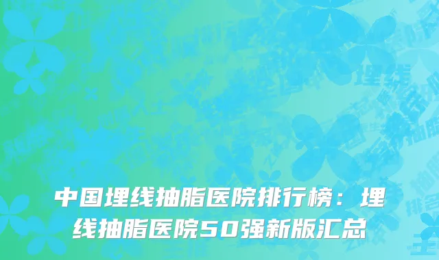 中国埋线抽脂医院排行榜：埋线抽脂医院50强新版汇总