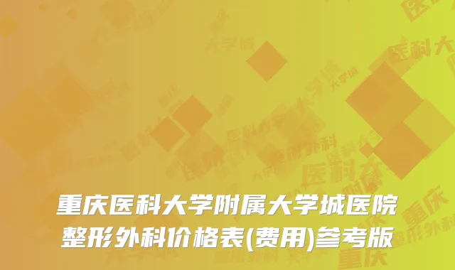 重庆医科大学附属大学城医院整形外科价格表(费用)参考版
