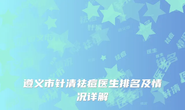 遵义市针清祛痘医生排名及情况详解