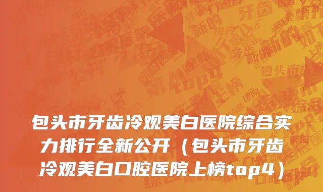 包头市牙齿冷观美白医院综合实力排行全新公开（包头市牙齿冷观美白口腔医院上榜top4）